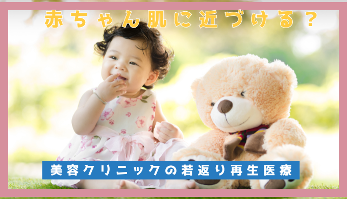 赤ちゃん肌に近づける？美容クリニックの若返り再生医療【大阪 梅田 クローバー美容クリニック】